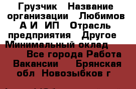 Грузчик › Название организации ­ Любимов А.И, ИП › Отрасль предприятия ­ Другое › Минимальный оклад ­ 38 000 - Все города Работа » Вакансии   . Брянская обл.,Новозыбков г.